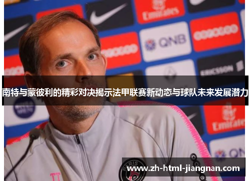 南特与蒙彼利的精彩对决揭示法甲联赛新动态与球队未来发展潜力