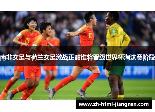 南非女足与荷兰女足激战正酣谁将晋级世界杯淘汰赛阶段